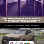 PMBA prende homem em flagrante por violência doméstica no distrito de Itamira, em Aporá
